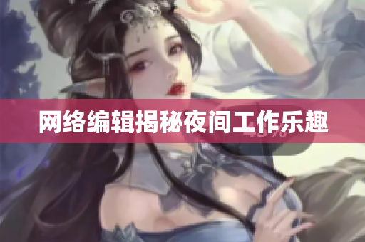网络编辑揭秘夜间工作乐趣