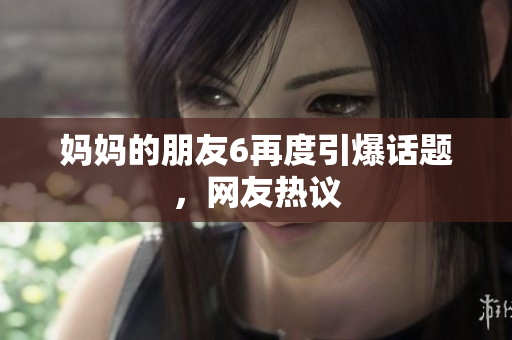 妈妈的朋友6再度引爆话题，网友热议