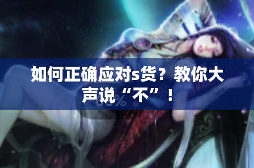 如何正确应对s货？教你大声说“不”！