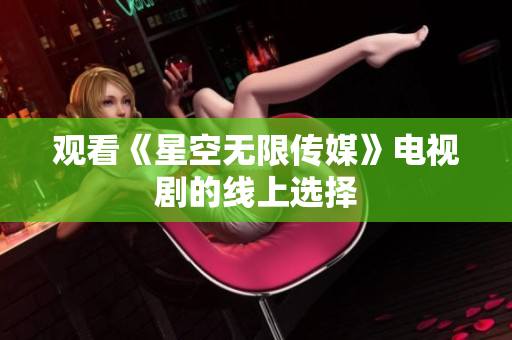 观看《星空无限传媒》电视剧的线上选择
