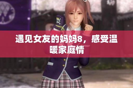 遇见女友的妈妈8，感受温暖家庭情
