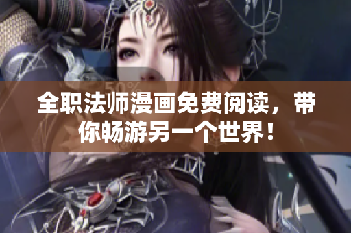 全职法师漫画免费阅读，带你畅游另一个世界！