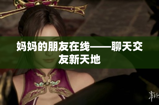 妈妈的朋友在线——聊天交友新天地