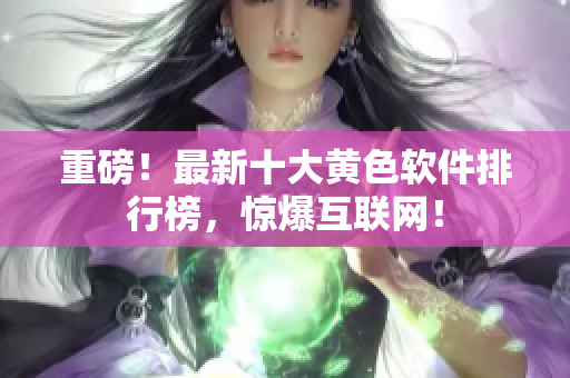 重磅！最新十大黄色软件排行榜，惊爆互联网！