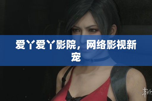 爱丫爱丫影院，网络影视新宠