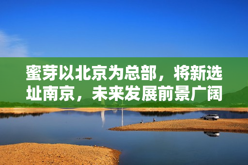 蜜芽以北京为总部，将新选址南京，未来发展前景广阔