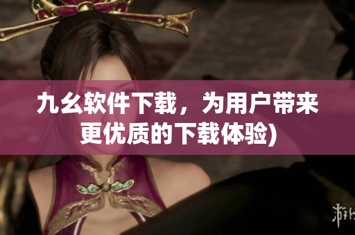 九幺软件下载，为用户带来更优质的下载体验)