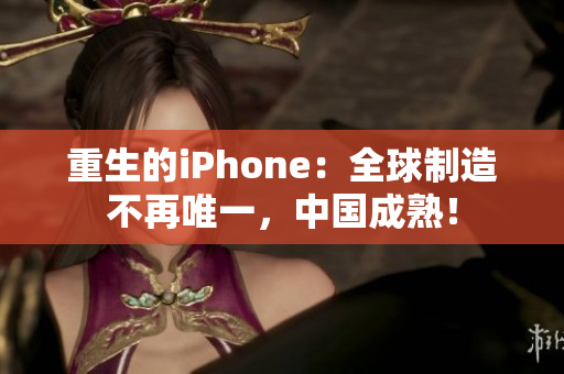 重生的iPhone：全球制造不再唯一，中国成熟！