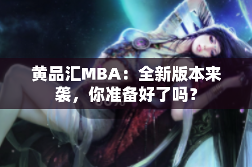 黄品汇MBA：全新版本来袭，你准备好了吗？