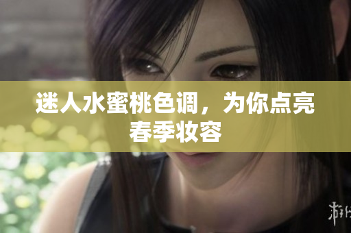 迷人水蜜桃色调，为你点亮春季妆容