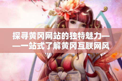 探寻黄冈网站的独特魅力——一站式了解黄冈互联网风景线