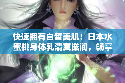 快速拥有白皙美肌！日本水蜜桃身体乳清爽滋润，畅享白皙体验