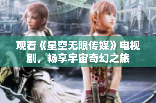 观看《星空无限传媒》电视剧，畅享宇宙奇幻之旅