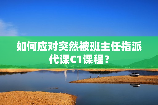 如何应对突然被班主任指派代课C1课程？