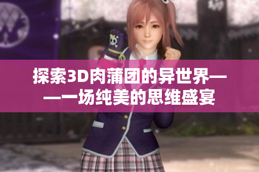 探索3D肉蒲团的异世界——一场纯美的思维盛宴
