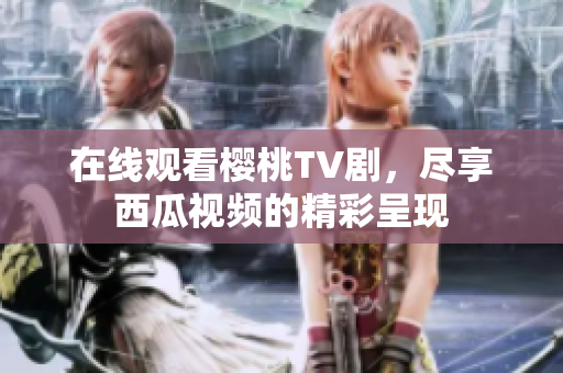 在线观看樱桃TV剧，尽享西瓜视频的精彩呈现