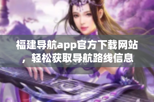 福建导航app官方下载网站，轻松获取导航路线信息
