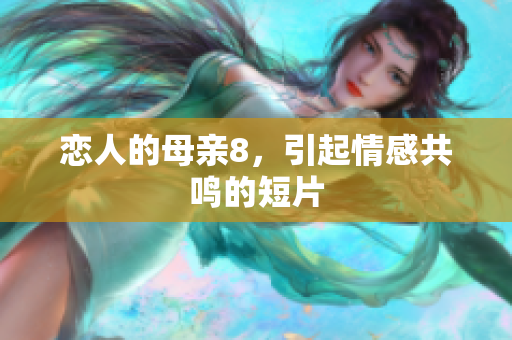 恋人的母亲8，引起情感共鸣的短片