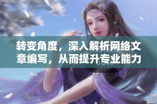转变角度，深入解析网络文章编写，从而提升专业能力