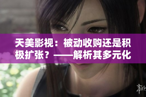 天美影视：被动收购还是积极扩张？——解析其多元化发展策略