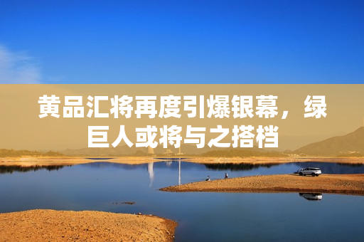 黄品汇将再度引爆银幕，绿巨人或将与之搭档