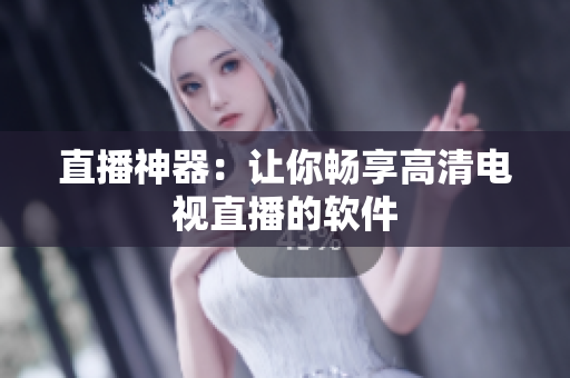 直播神器：让你畅享高清电视直播的软件