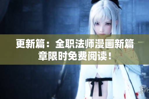 更新篇：全职法师漫画新篇章限时免费阅读！