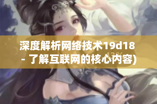 深度解析网络技术19d18 - 了解互联网的核心内容)