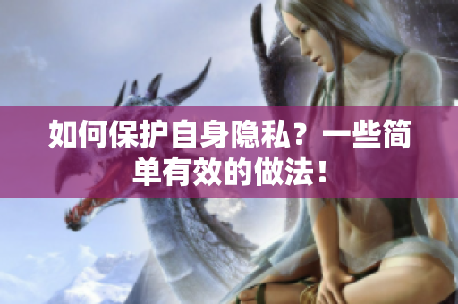 如何保护自身隐私？一些简单有效的做法！