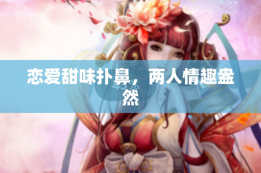 恋爱甜味扑鼻，两人情趣盎然