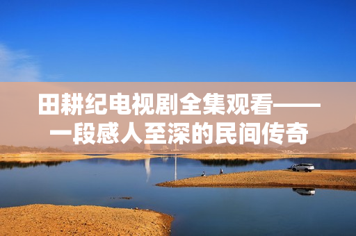 田耕纪电视剧全集观看——一段感人至深的民间传奇