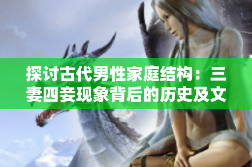 探讨古代男性家庭结构：三妻四妾现象背后的历史及文化背景