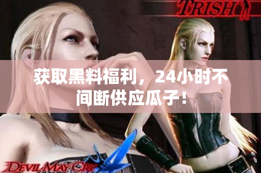 获取黑料福利，24小时不间断供应瓜子！