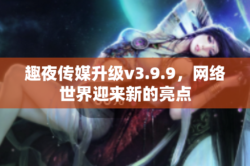 趣夜传媒升级v3.9.9，网络世界迎来新的亮点