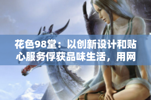 花色98堂：以创新设计和贴心服务俘获品味生活，用网络外交宣扬文化风情