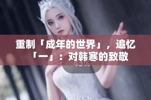 重制「成年的世界」，追忆「一」：对韩寒的致敬