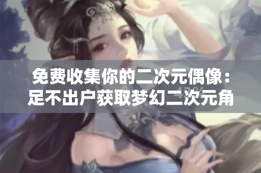 免费收集你的二次元偶像：足不出户获取梦幻二次元角色