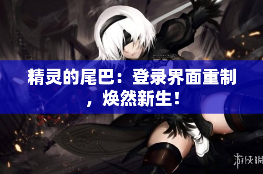 精灵的尾巴：登录界面重制，焕然新生！