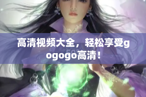 高清视频大全，轻松享受gogogo高清！