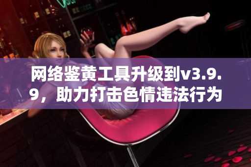 网络鉴黄工具升级到v3.9.9，助力打击色情违法行为