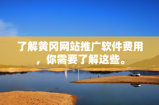 了解黄冈网站推广软件费用，你需要了解这些。
