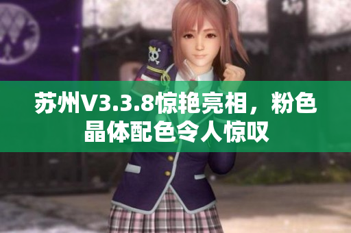 苏州V3.3.8惊艳亮相，粉色晶体配色令人惊叹
