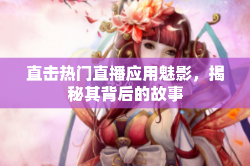 直击热门直播应用魅影，揭秘其背后的故事
