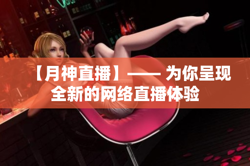 【月神直播】—— 为你呈现全新的网络直播体验