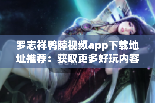 罗志祥鸭脖视频app下载地址推荐：获取更多好玩内容