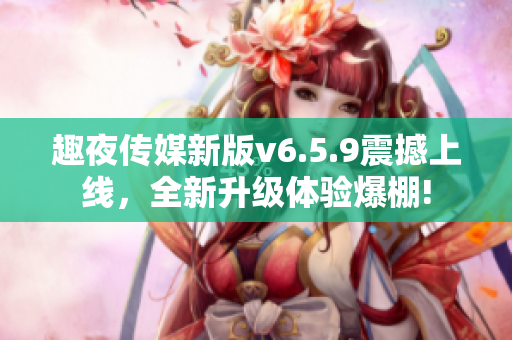 趣夜传媒新版v6.5.9震撼上线，全新升级体验爆棚!