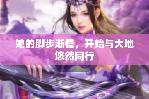 她的脚步渐慢，开始与大地悠然同行