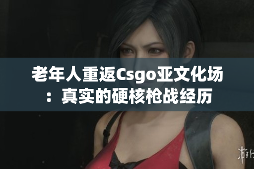 老年人重返Csgo亚文化场：真实的硬核枪战经历