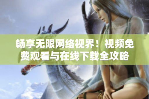 畅享无限网络视界！视频免费观看与在线下载全攻略