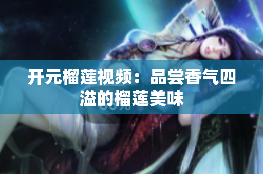 开元榴莲视频：品尝香气四溢的榴莲美味